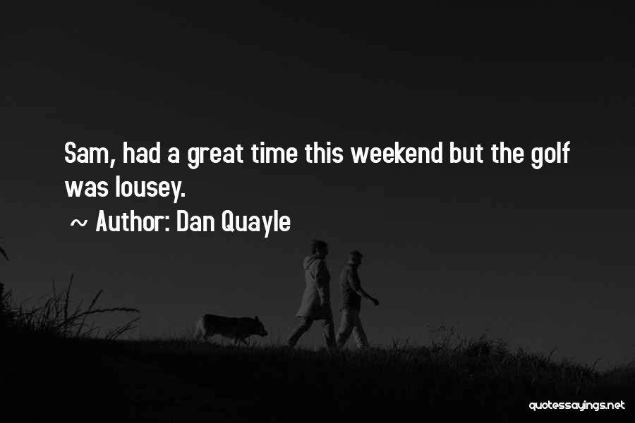 Dan Quayle Quotes: Sam, Had A Great Time This Weekend But The Golf Was Lousey.