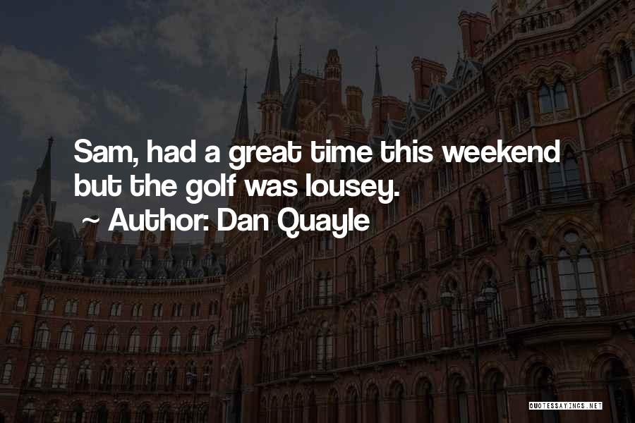 Dan Quayle Quotes: Sam, Had A Great Time This Weekend But The Golf Was Lousey.