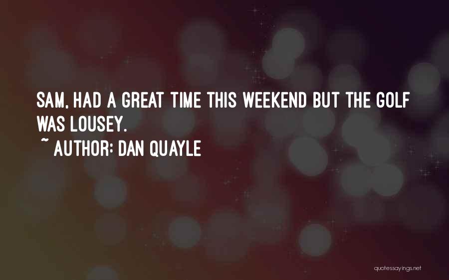 Dan Quayle Quotes: Sam, Had A Great Time This Weekend But The Golf Was Lousey.