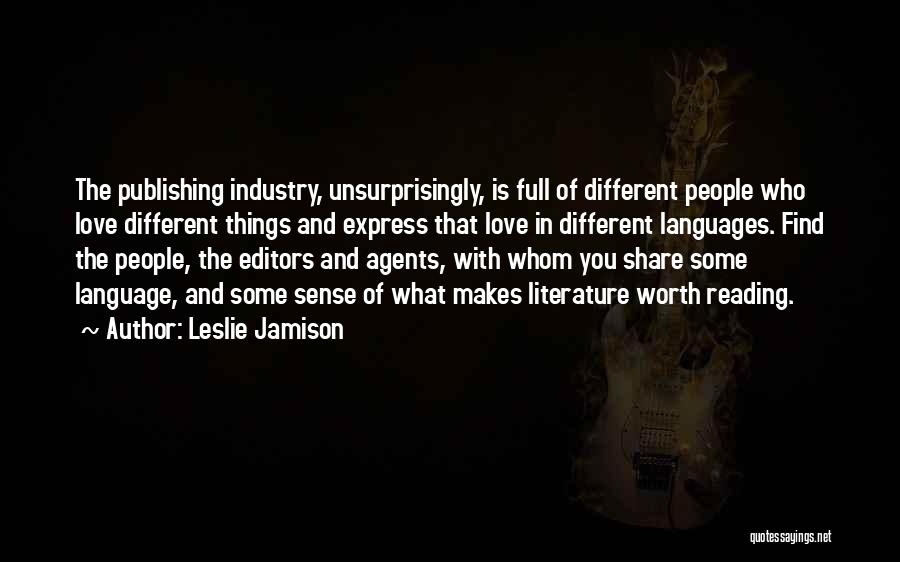 Leslie Jamison Quotes: The Publishing Industry, Unsurprisingly, Is Full Of Different People Who Love Different Things And Express That Love In Different Languages.