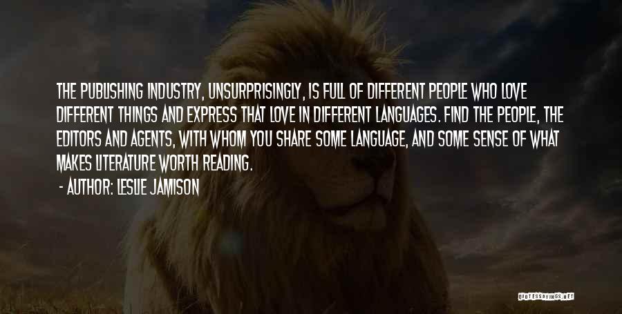 Leslie Jamison Quotes: The Publishing Industry, Unsurprisingly, Is Full Of Different People Who Love Different Things And Express That Love In Different Languages.