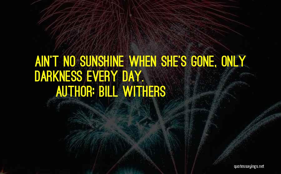 Bill Withers Quotes: Ain't No Sunshine When She's Gone, Only Darkness Every Day.