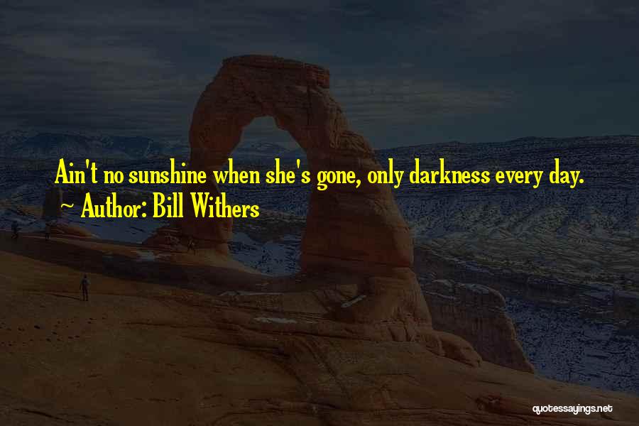 Bill Withers Quotes: Ain't No Sunshine When She's Gone, Only Darkness Every Day.