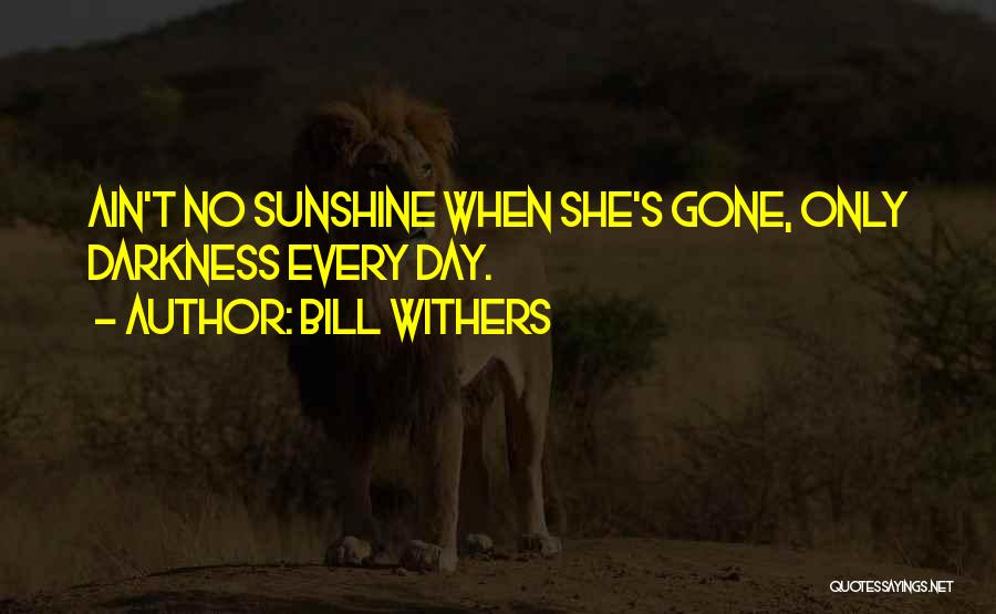 Bill Withers Quotes: Ain't No Sunshine When She's Gone, Only Darkness Every Day.