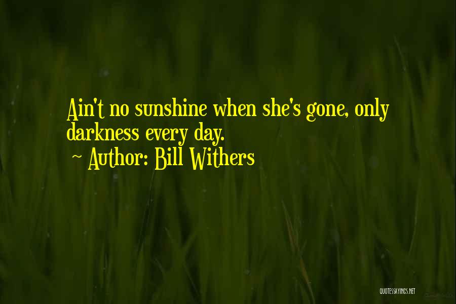Bill Withers Quotes: Ain't No Sunshine When She's Gone, Only Darkness Every Day.
