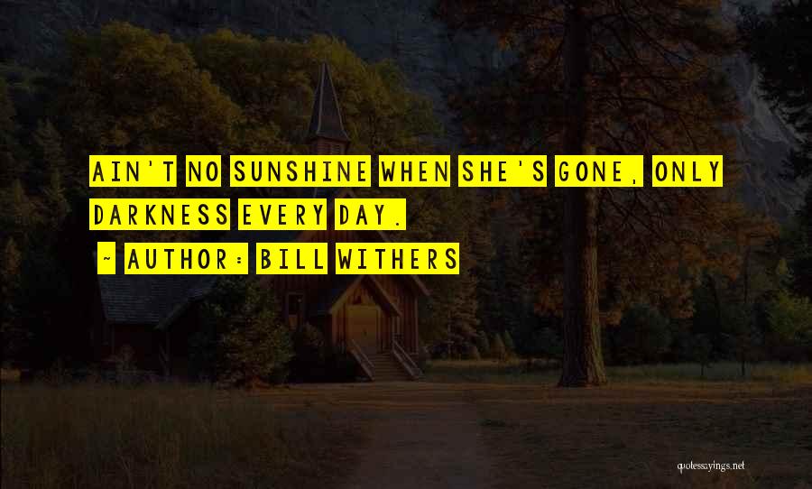 Bill Withers Quotes: Ain't No Sunshine When She's Gone, Only Darkness Every Day.