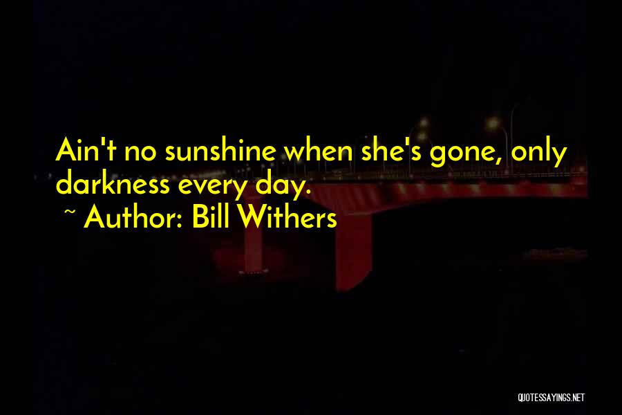 Bill Withers Quotes: Ain't No Sunshine When She's Gone, Only Darkness Every Day.