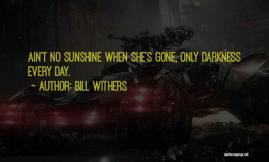 Bill Withers Quotes: Ain't No Sunshine When She's Gone, Only Darkness Every Day.