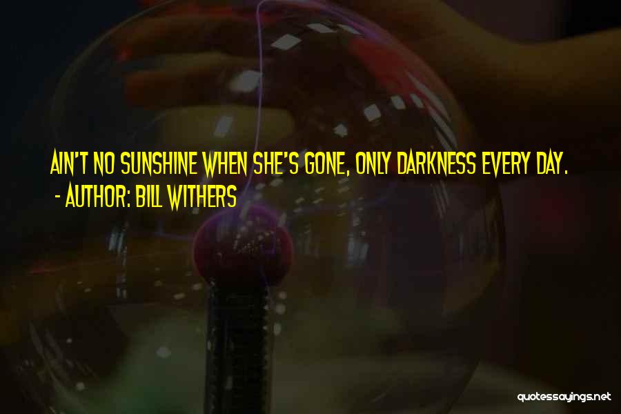 Bill Withers Quotes: Ain't No Sunshine When She's Gone, Only Darkness Every Day.