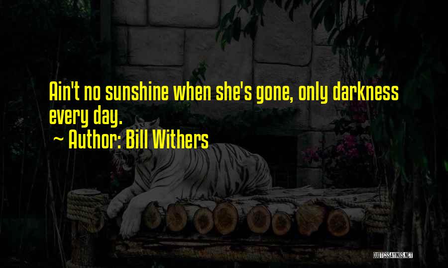 Bill Withers Quotes: Ain't No Sunshine When She's Gone, Only Darkness Every Day.