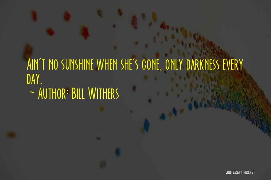 Bill Withers Quotes: Ain't No Sunshine When She's Gone, Only Darkness Every Day.