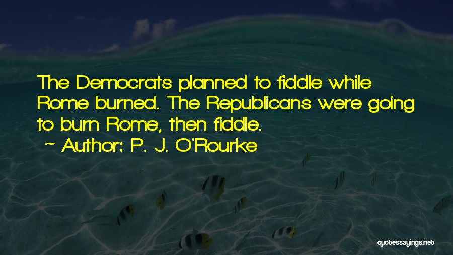 P. J. O'Rourke Quotes: The Democrats Planned To Fiddle While Rome Burned. The Republicans Were Going To Burn Rome, Then Fiddle.