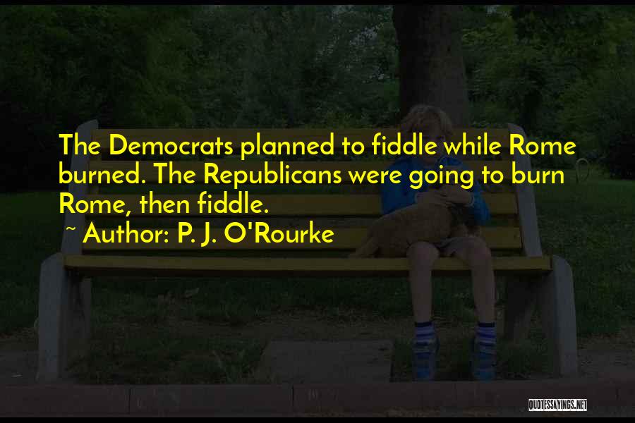 P. J. O'Rourke Quotes: The Democrats Planned To Fiddle While Rome Burned. The Republicans Were Going To Burn Rome, Then Fiddle.
