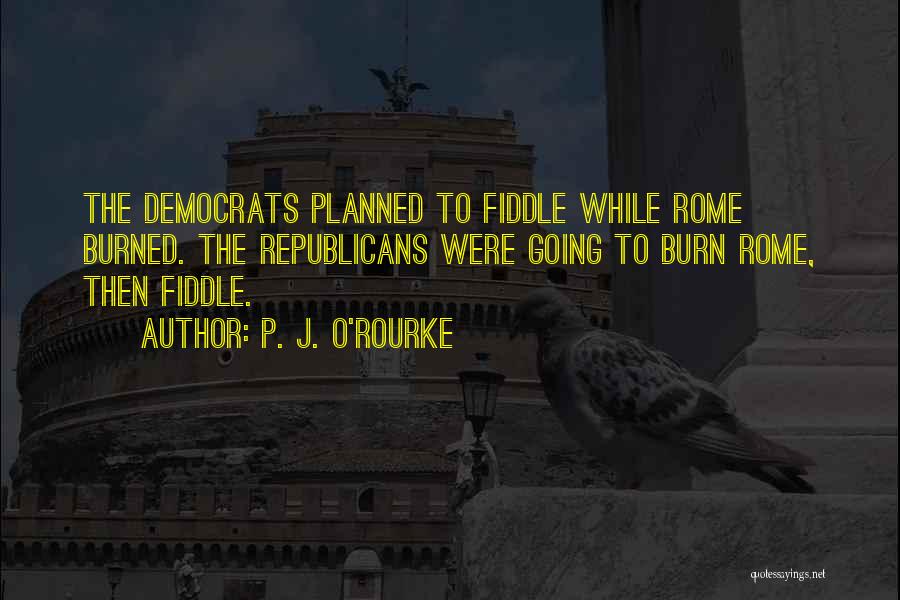 P. J. O'Rourke Quotes: The Democrats Planned To Fiddle While Rome Burned. The Republicans Were Going To Burn Rome, Then Fiddle.