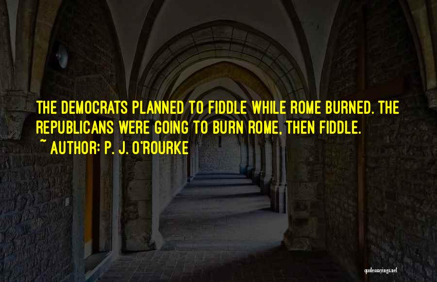 P. J. O'Rourke Quotes: The Democrats Planned To Fiddle While Rome Burned. The Republicans Were Going To Burn Rome, Then Fiddle.