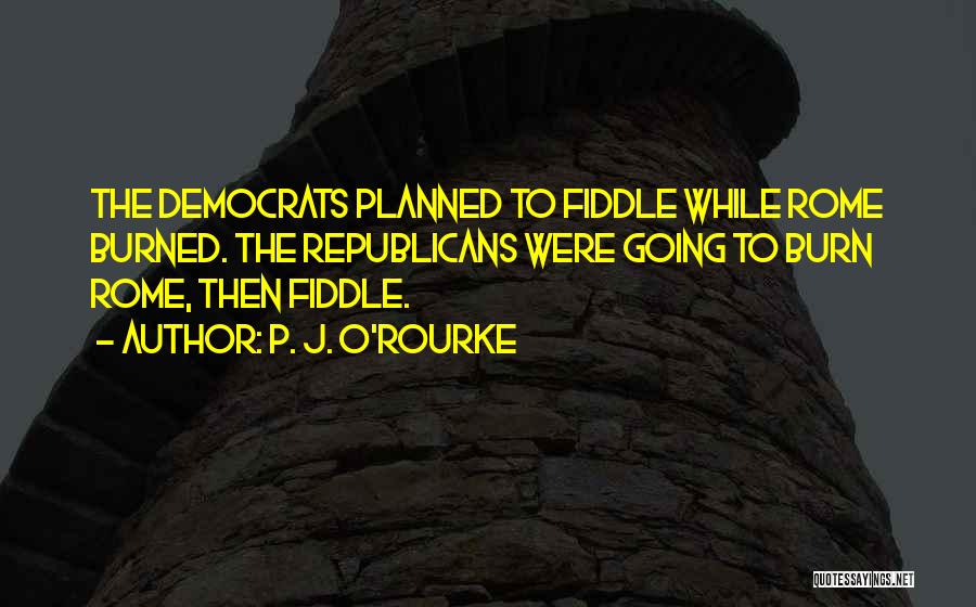 P. J. O'Rourke Quotes: The Democrats Planned To Fiddle While Rome Burned. The Republicans Were Going To Burn Rome, Then Fiddle.