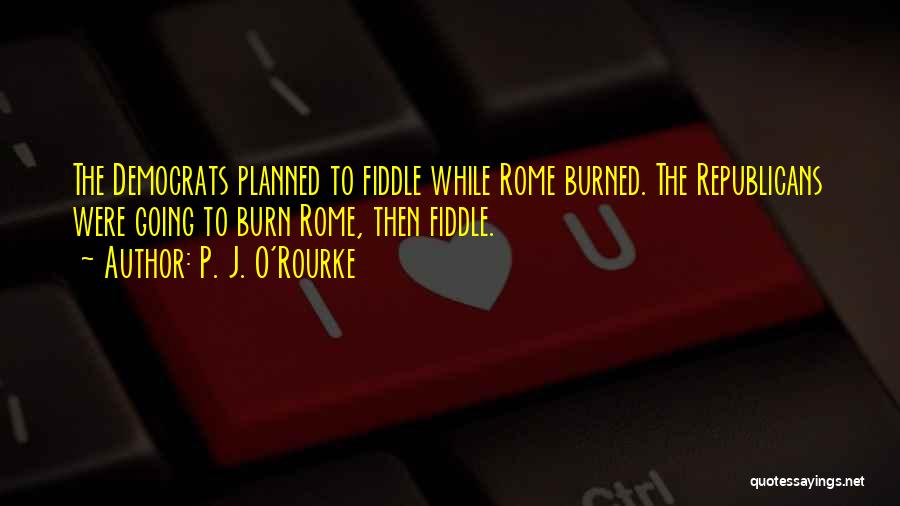 P. J. O'Rourke Quotes: The Democrats Planned To Fiddle While Rome Burned. The Republicans Were Going To Burn Rome, Then Fiddle.