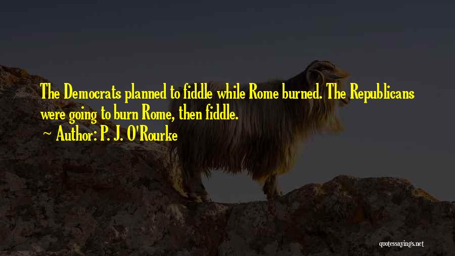 P. J. O'Rourke Quotes: The Democrats Planned To Fiddle While Rome Burned. The Republicans Were Going To Burn Rome, Then Fiddle.