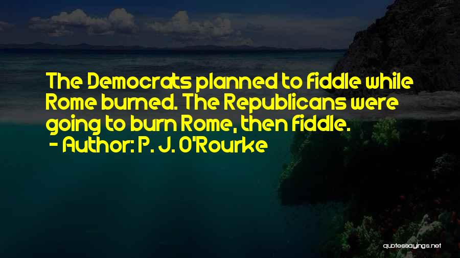 P. J. O'Rourke Quotes: The Democrats Planned To Fiddle While Rome Burned. The Republicans Were Going To Burn Rome, Then Fiddle.