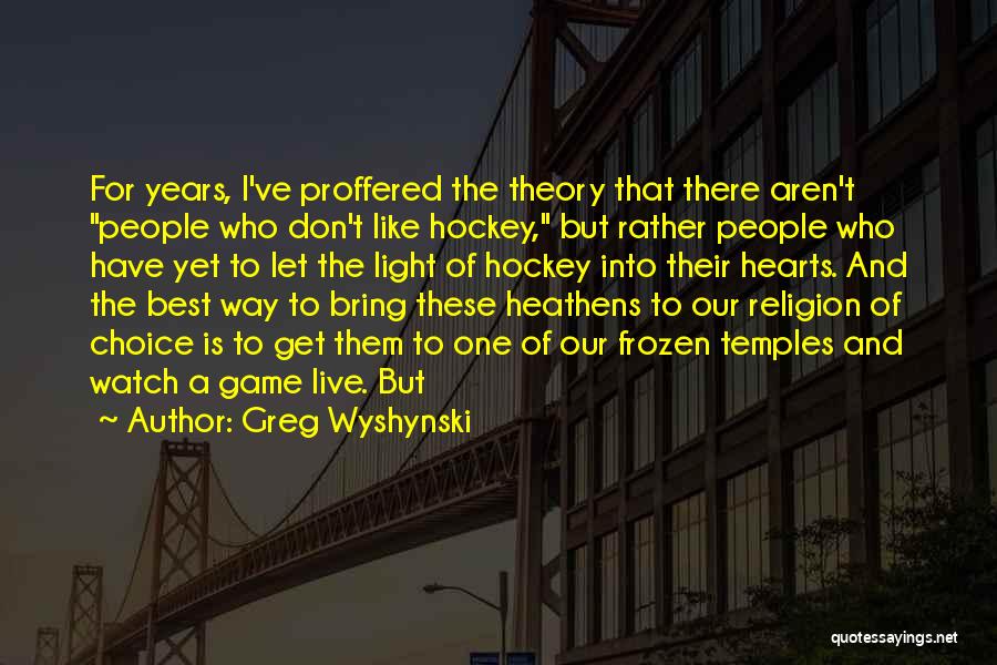 Greg Wyshynski Quotes: For Years, I've Proffered The Theory That There Aren't People Who Don't Like Hockey, But Rather People Who Have Yet