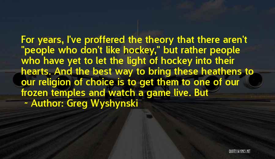 Greg Wyshynski Quotes: For Years, I've Proffered The Theory That There Aren't People Who Don't Like Hockey, But Rather People Who Have Yet