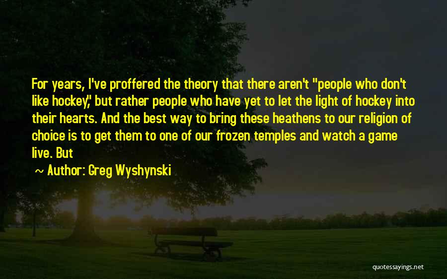 Greg Wyshynski Quotes: For Years, I've Proffered The Theory That There Aren't People Who Don't Like Hockey, But Rather People Who Have Yet