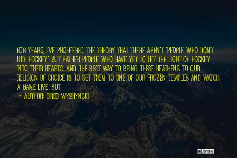 Greg Wyshynski Quotes: For Years, I've Proffered The Theory That There Aren't People Who Don't Like Hockey, But Rather People Who Have Yet