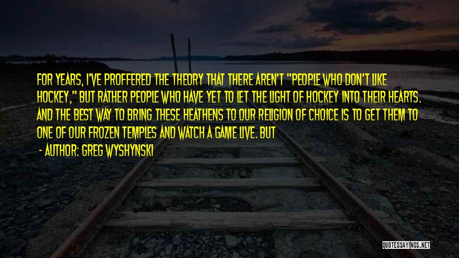Greg Wyshynski Quotes: For Years, I've Proffered The Theory That There Aren't People Who Don't Like Hockey, But Rather People Who Have Yet