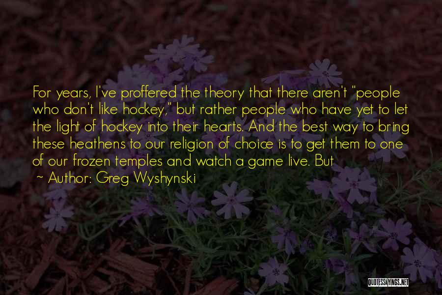 Greg Wyshynski Quotes: For Years, I've Proffered The Theory That There Aren't People Who Don't Like Hockey, But Rather People Who Have Yet