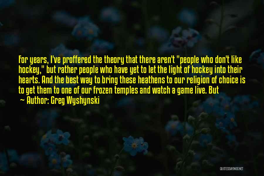 Greg Wyshynski Quotes: For Years, I've Proffered The Theory That There Aren't People Who Don't Like Hockey, But Rather People Who Have Yet