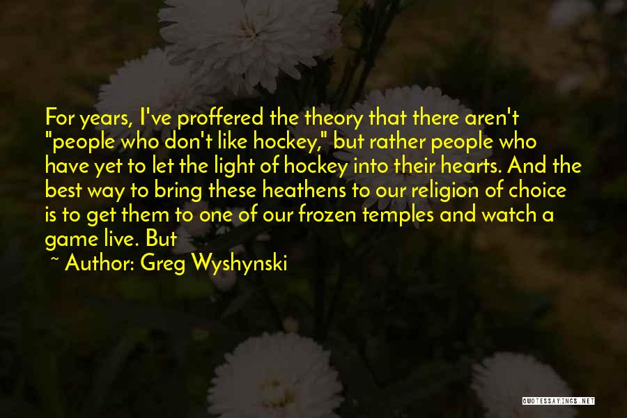 Greg Wyshynski Quotes: For Years, I've Proffered The Theory That There Aren't People Who Don't Like Hockey, But Rather People Who Have Yet