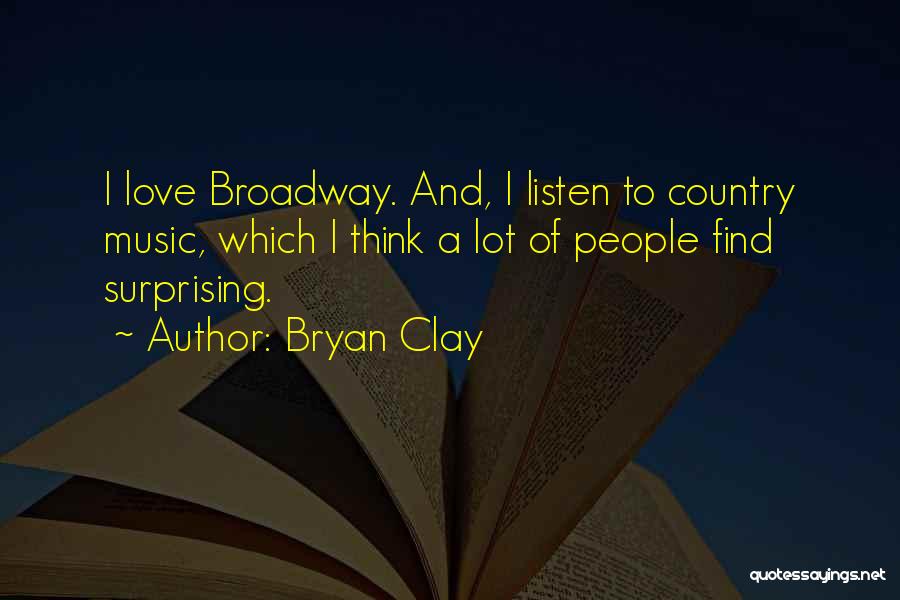 Bryan Clay Quotes: I Love Broadway. And, I Listen To Country Music, Which I Think A Lot Of People Find Surprising.