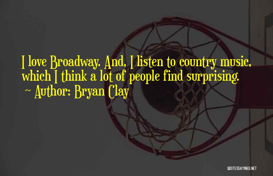 Bryan Clay Quotes: I Love Broadway. And, I Listen To Country Music, Which I Think A Lot Of People Find Surprising.