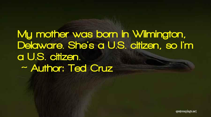 Ted Cruz Quotes: My Mother Was Born In Wilmington, Delaware. She's A U.s. Citizen, So I'm A U.s. Citizen.
