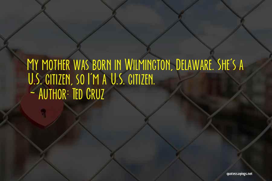 Ted Cruz Quotes: My Mother Was Born In Wilmington, Delaware. She's A U.s. Citizen, So I'm A U.s. Citizen.