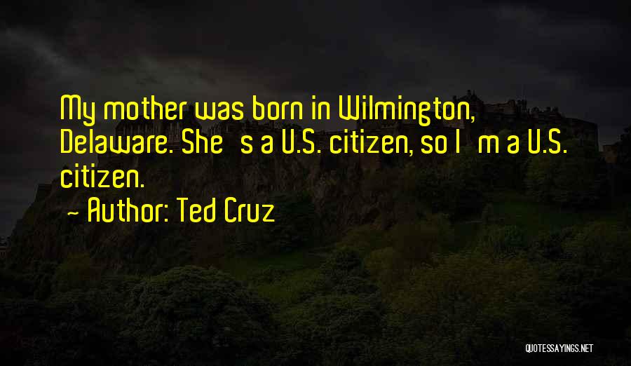 Ted Cruz Quotes: My Mother Was Born In Wilmington, Delaware. She's A U.s. Citizen, So I'm A U.s. Citizen.