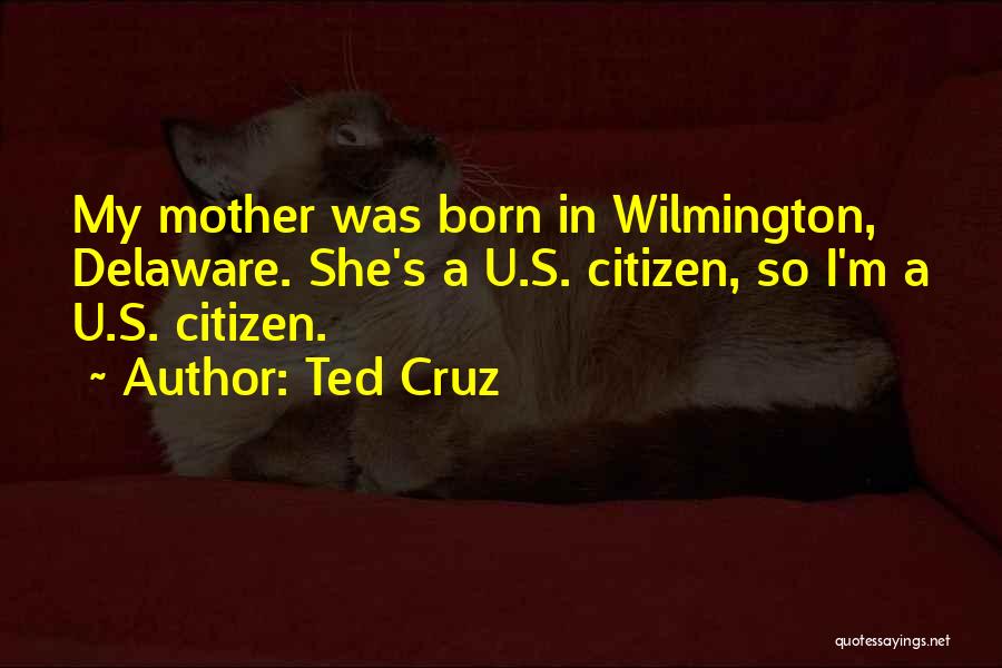 Ted Cruz Quotes: My Mother Was Born In Wilmington, Delaware. She's A U.s. Citizen, So I'm A U.s. Citizen.
