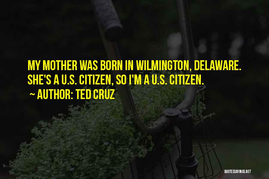 Ted Cruz Quotes: My Mother Was Born In Wilmington, Delaware. She's A U.s. Citizen, So I'm A U.s. Citizen.