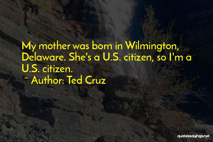 Ted Cruz Quotes: My Mother Was Born In Wilmington, Delaware. She's A U.s. Citizen, So I'm A U.s. Citizen.
