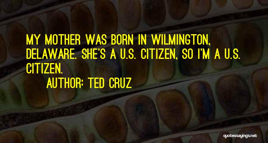 Ted Cruz Quotes: My Mother Was Born In Wilmington, Delaware. She's A U.s. Citizen, So I'm A U.s. Citizen.