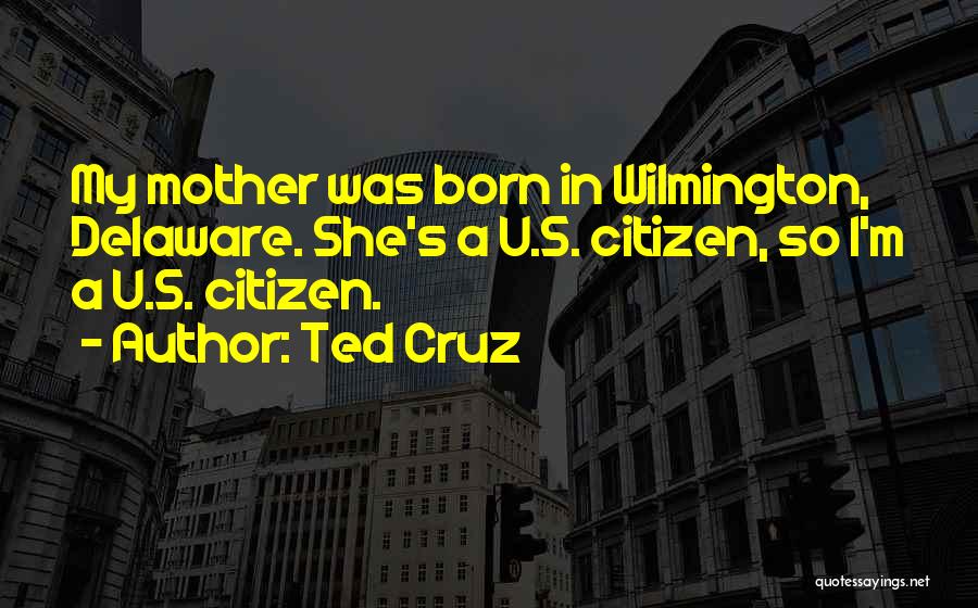 Ted Cruz Quotes: My Mother Was Born In Wilmington, Delaware. She's A U.s. Citizen, So I'm A U.s. Citizen.