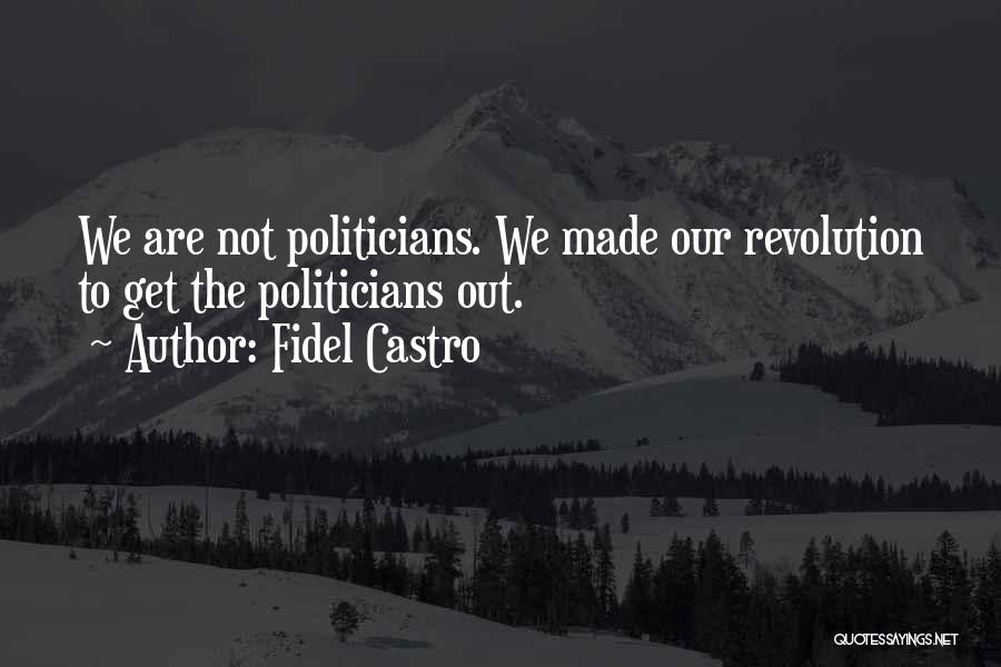 Fidel Castro Quotes: We Are Not Politicians. We Made Our Revolution To Get The Politicians Out.