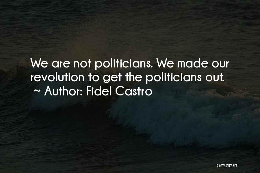 Fidel Castro Quotes: We Are Not Politicians. We Made Our Revolution To Get The Politicians Out.