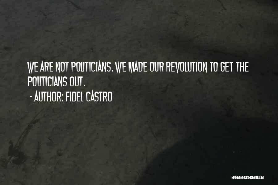 Fidel Castro Quotes: We Are Not Politicians. We Made Our Revolution To Get The Politicians Out.