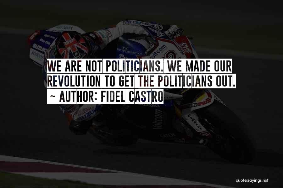 Fidel Castro Quotes: We Are Not Politicians. We Made Our Revolution To Get The Politicians Out.