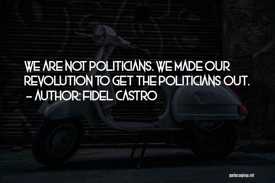 Fidel Castro Quotes: We Are Not Politicians. We Made Our Revolution To Get The Politicians Out.