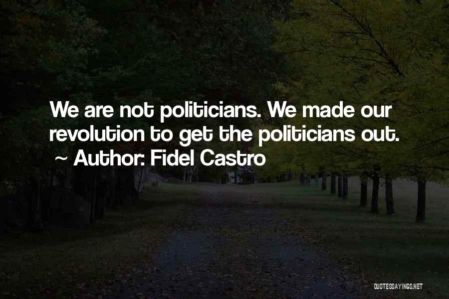 Fidel Castro Quotes: We Are Not Politicians. We Made Our Revolution To Get The Politicians Out.
