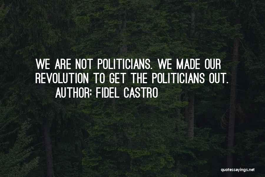 Fidel Castro Quotes: We Are Not Politicians. We Made Our Revolution To Get The Politicians Out.