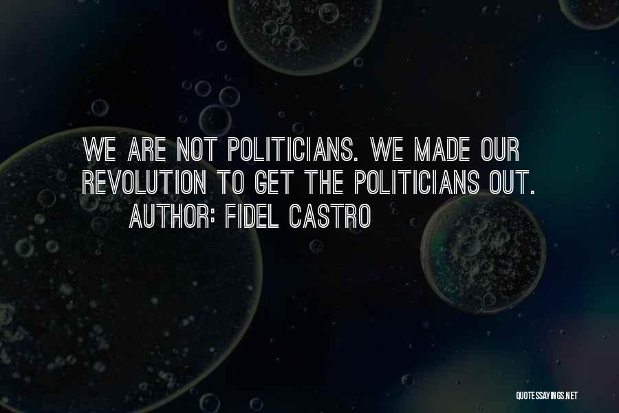 Fidel Castro Quotes: We Are Not Politicians. We Made Our Revolution To Get The Politicians Out.