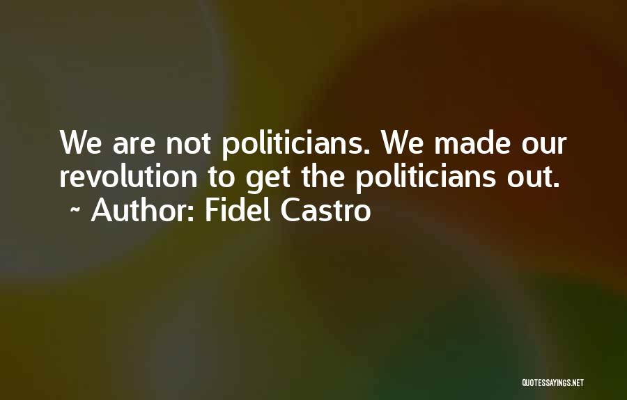 Fidel Castro Quotes: We Are Not Politicians. We Made Our Revolution To Get The Politicians Out.